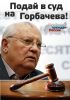 Подай в суд на Горбачева!